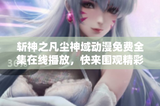 斩神之凡尘神域动漫免费全集在线播放，快来围观精彩剧情