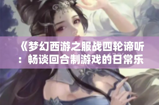 《梦幻西游之服战四轮谛听：畅谈回合制游戏的日常乐趣》