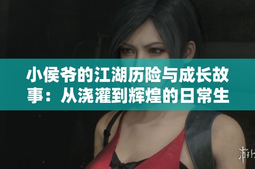 小侯爷的江湖历险与成长故事：从浇灌到辉煌的日常生活