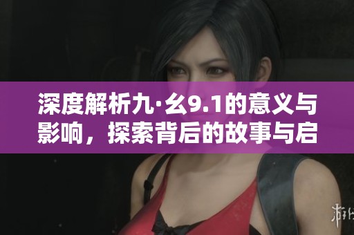深度解析九·幺9.1的意义与影响，探索背后的故事与启示