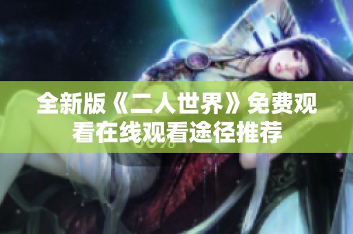 全新版《二人世界》免费观看在线观看途径推荐