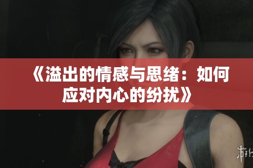 《溢出的情感与思绪：如何应对内心的纷扰》