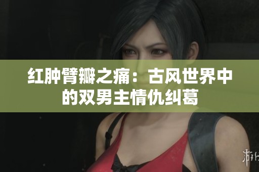 红肿臂瓣之痛：古风世界中的双男主情仇纠葛