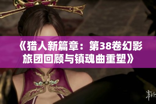 《猎人新篇章：第38卷幻影旅团回顾与镇魂曲重塑》