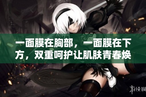 一面膜在胸部，一面膜在下方，双重呵护让肌肤青春焕发