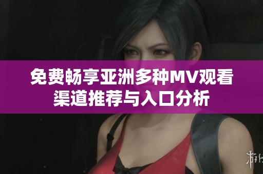 免费畅享亚洲多种MV观看渠道推荐与入口分析