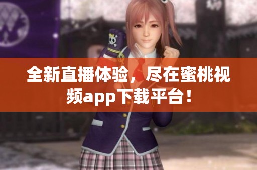 全新直播体验，尽在蜜桃视频app下载平台！