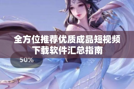 全方位推荐优质成品短视频下载软件汇总指南
