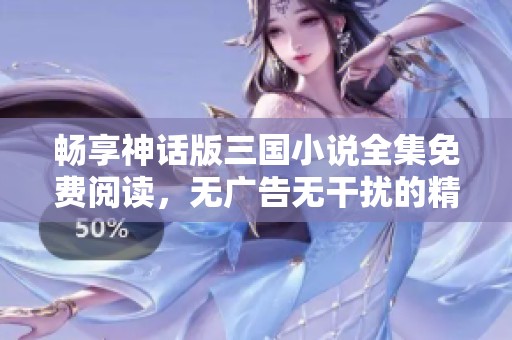 畅享神话版三国小说全集免费阅读，无广告无干扰的精彩故事