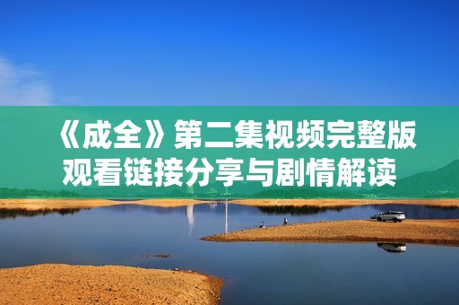 《成全》第二集视频完整版观看链接分享与剧情解读