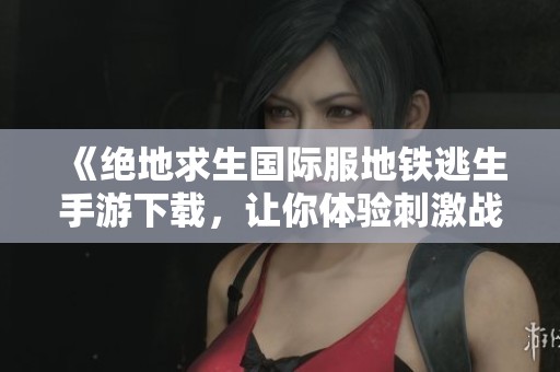 《绝地求生国际服地铁逃生手游下载，让你体验刺激战斗》
