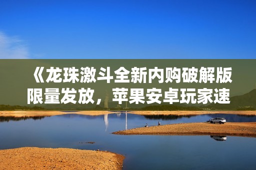《龙珠激斗全新内购破解版限量发放，苹果安卓玩家速来参与》