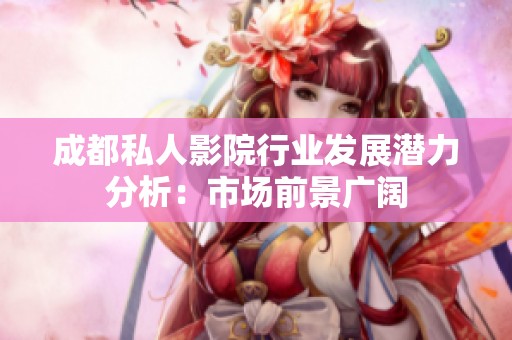 成都私人影院行业发展潜力分析：市场前景广阔