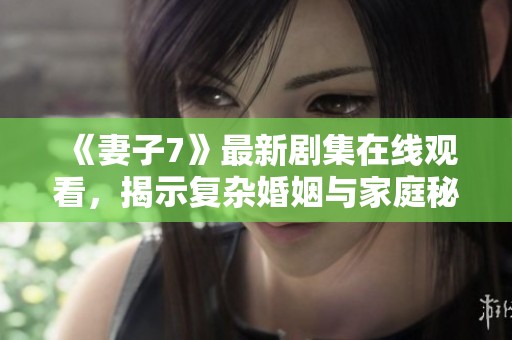 《妻子7》最新剧集在线观看，揭示复杂婚姻与家庭秘辛