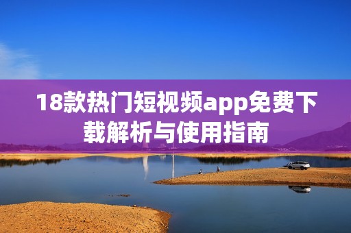 18款热门短视频app免费下载解析与使用指南
