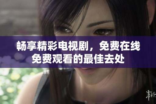 畅享精彩电视剧，免费在线免费观看的最佳去处