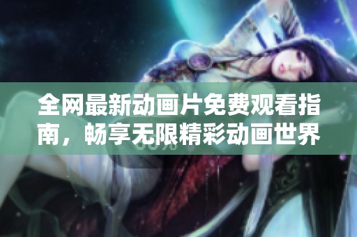 全网最新动画片免费观看指南，畅享无限精彩动画世界