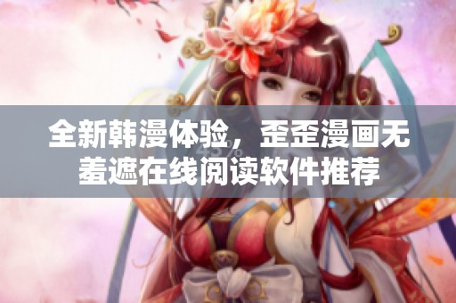 全新韩漫体验，歪歪漫画无羞遮在线阅读软件推荐