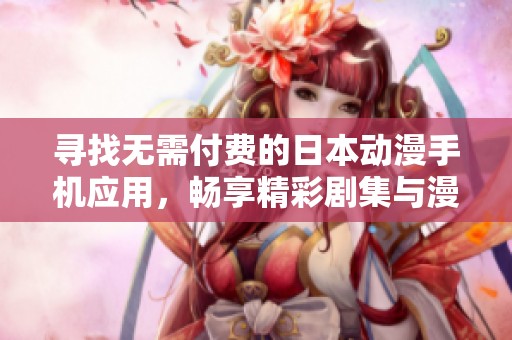 寻找无需付费的日本动漫手机应用，畅享精彩剧集与漫画