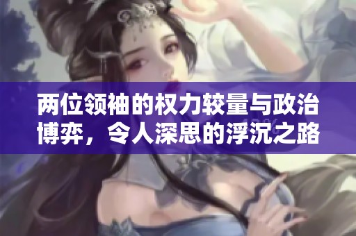 两位领袖的权力较量与政治博弈，令人深思的浮沉之路