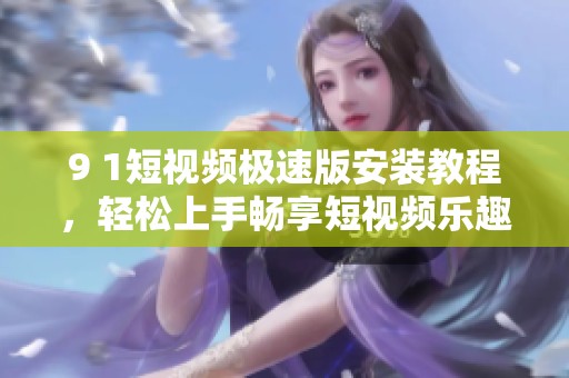 9 1短视频极速版安装教程，轻松上手畅享短视频乐趣