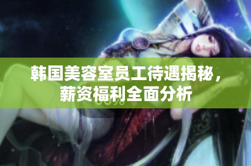 韩国美容室员工待遇揭秘，薪资福利全面分析