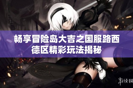 畅享冒险岛大吉之国服路西德区精彩玩法揭秘