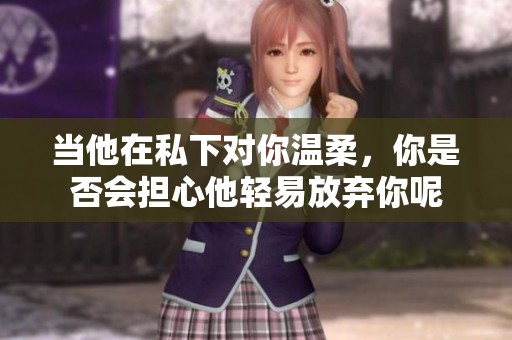 当他在私下对你温柔，你是否会担心他轻易放弃你呢