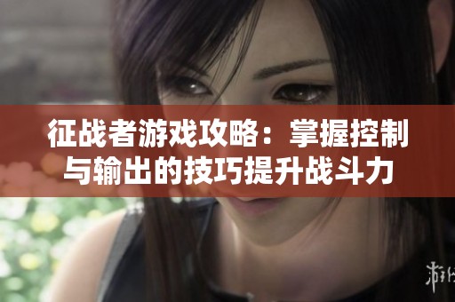 征战者游戏攻略：掌握控制与输出的技巧提升战斗力