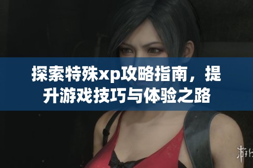 探索特殊xp攻略指南，提升游戏技巧与体验之路