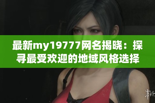 最新my19777网名揭晓：探寻最受欢迎的地域风格选择