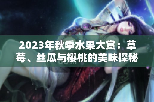 2023年秋季水果大赏：草莓、丝瓜与樱桃的美味探秘