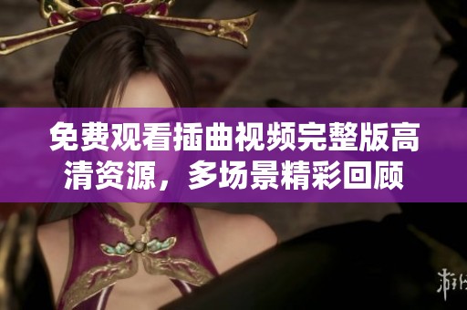 免费观看插曲视频完整版高清资源，多场景精彩回顾