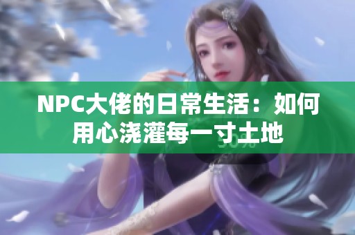 NPC大佬的日常生活：如何用心浇灌每一寸土地