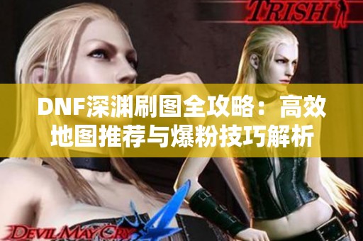 DNF深渊刷图全攻略：高效地图推荐与爆粉技巧解析