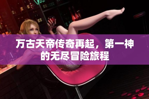 万古天帝传奇再起，第一神的无尽冒险旅程