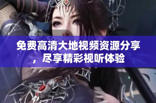 免费高清大地视频资源分享，尽享精彩视听体验