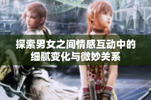 探索男女之间情感互动中的细腻变化与微妙关系