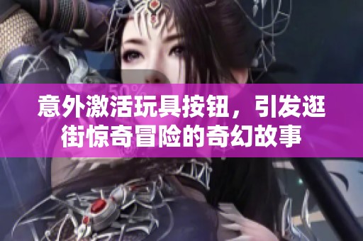 意外激活玩具按钮，引发逛街惊奇冒险的奇幻故事