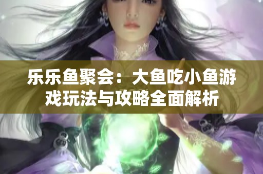 乐乐鱼聚会：大鱼吃小鱼游戏玩法与攻略全面解析