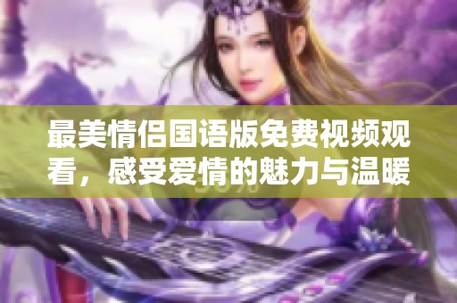 最美情侣国语版免费视频观看，感受爱情的魅力与温暖