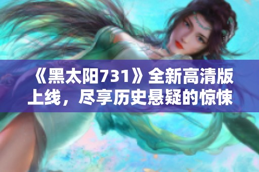 《黑太阳731》全新高清版上线，尽享历史悬疑的惊悚之旅