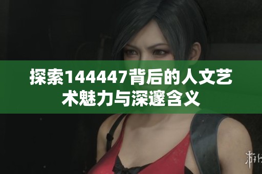 探索144447背后的人文艺术魅力与深邃含义