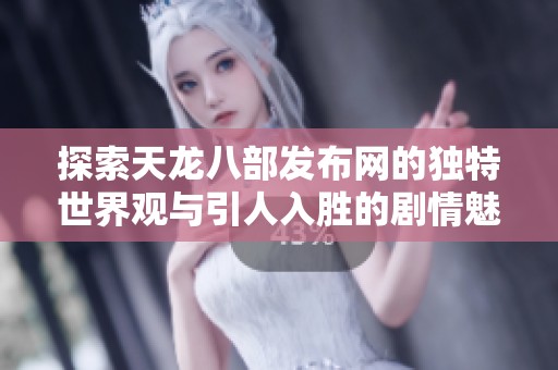 探索天龙八部发布网的独特世界观与引人入胜的剧情魅力