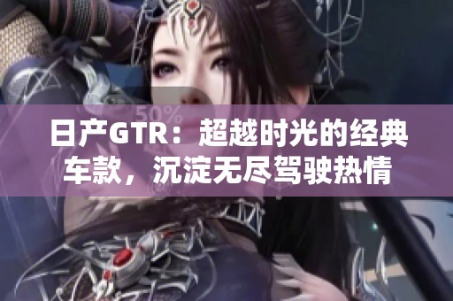 日产GTR：超越时光的经典车款，沉淀无尽驾驶热情