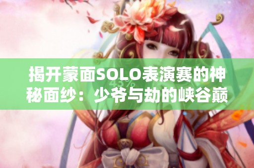 揭开蒙面SOLO表演赛的神秘面纱：少爷与劫的峡谷巅峰对决
