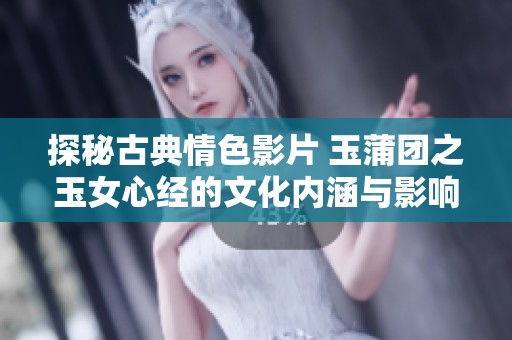 探秘古典情色影片 玉蒲团之玉女心经的文化内涵与影响