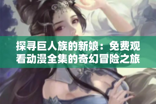 探寻巨人族的新娘：免费观看动漫全集的奇幻冒险之旅