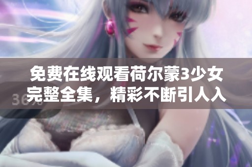免费在线观看荷尔蒙3少女完整全集，精彩不断引人入胜