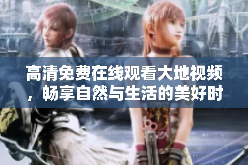 高清免费在线观看大地视频，畅享自然与生活的美好时光
